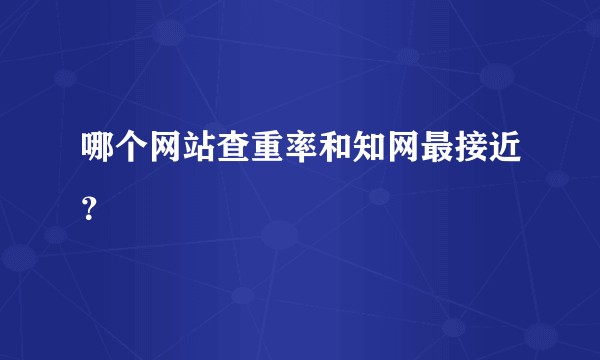 哪个网站查重率和知网最接近？