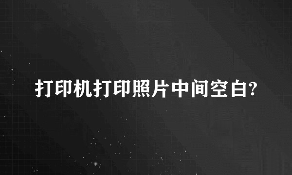打印机打印照片中间空白?