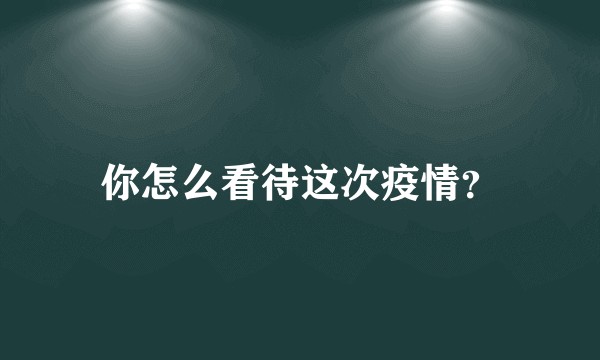 你怎么看待这次疫情？