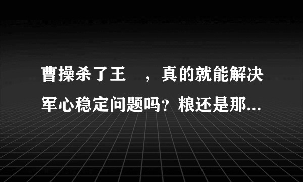 曹操杀了王垕，真的就能解决军心稳定问题吗？粮还是那么多呀，还得小槲分粮吧！？