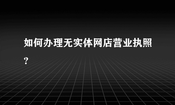 如何办理无实体网店营业执照？