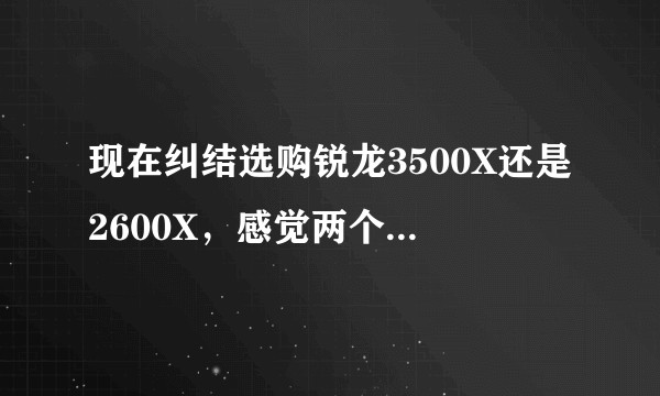 现在纠结选购锐龙3500X还是2600X，感觉两个都差不多?