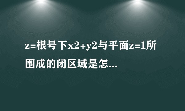 z=根号下x2+y2与平面z=1所围成的闭区域是怎么样的?