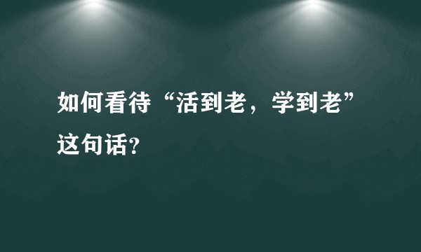 如何看待“活到老，学到老”这句话？