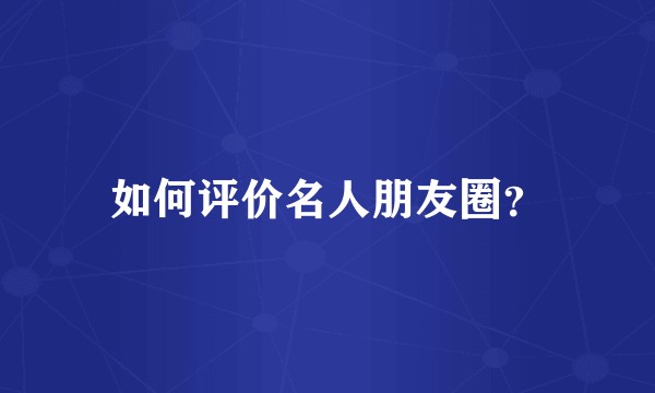 如何评价名人朋友圈？