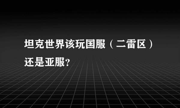 坦克世界该玩国服（二雷区）还是亚服？