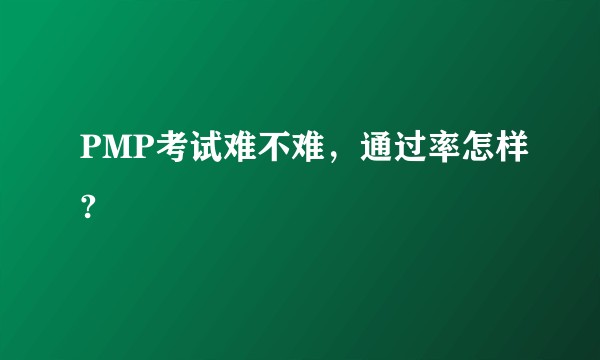 PMP考试难不难，通过率怎样?