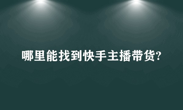 哪里能找到快手主播带货?