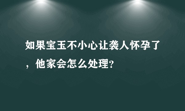 如果宝玉不小心让袭人怀孕了，他家会怎么处理？