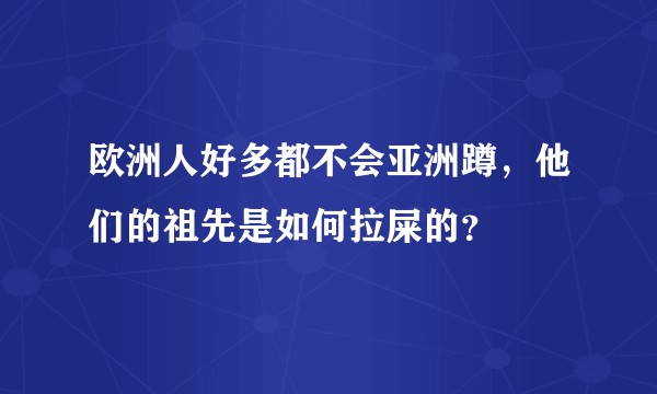 欧洲人好多都不会亚洲蹲，他们的祖先是如何拉屎的？