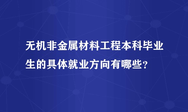无机非金属材料工程本科毕业生的具体就业方向有哪些？