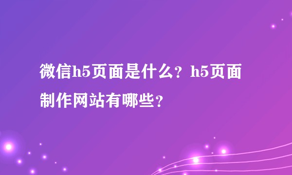 微信h5页面是什么？h5页面制作网站有哪些？