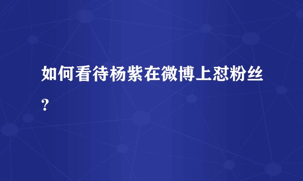 如何看待杨紫在微博上怼粉丝？