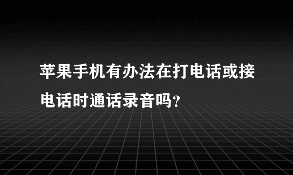 苹果手机有办法在打电话或接电话时通话录音吗？