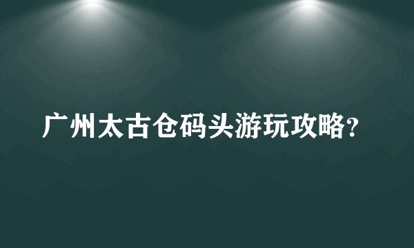 广州太古仓码头游玩攻略？