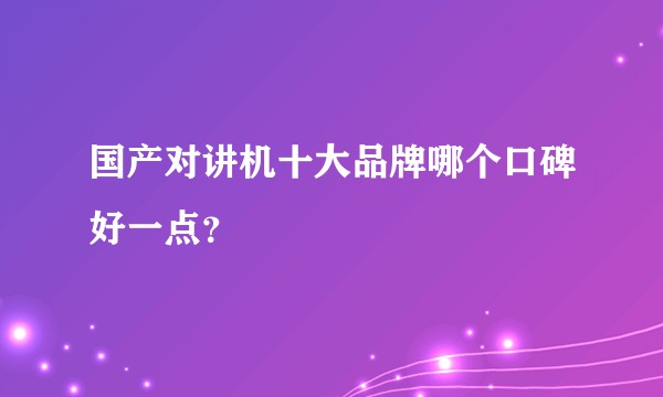 国产对讲机十大品牌哪个口碑好一点？