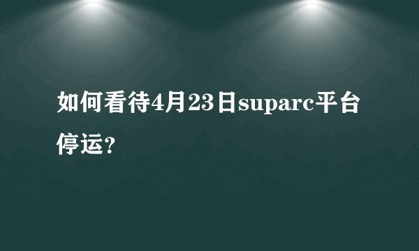 如何看待4月23日suparc平台停运？
