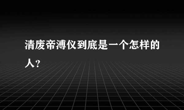 清废帝溥仪到底是一个怎样的人？