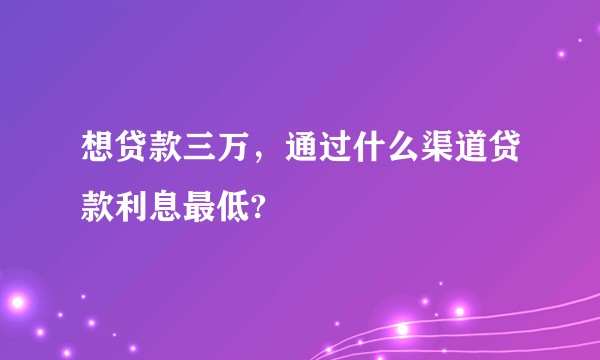 想贷款三万，通过什么渠道贷款利息最低?