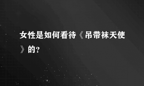 女性是如何看待《吊带袜天使》的？