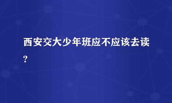 西安交大少年班应不应该去读?