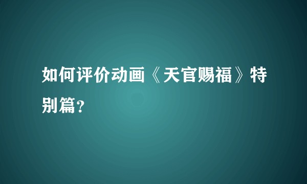 如何评价动画《天官赐福》特别篇?