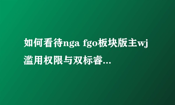 如何看待nga fgo板块版主wj滥用权限与双标睿智操作？