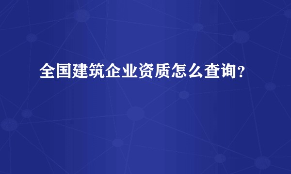 全国建筑企业资质怎么查询？