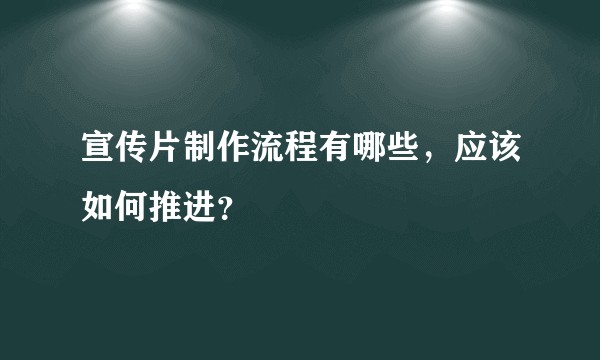 宣传片制作流程有哪些，应该如何推进？