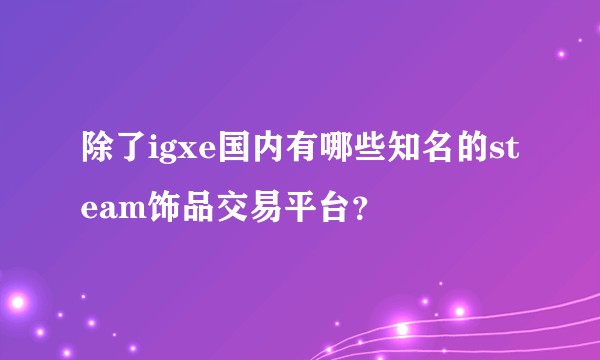 除了igxe国内有哪些知名的steam饰品交易平台？