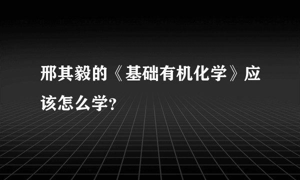 邢其毅的《基础有机化学》应该怎么学？