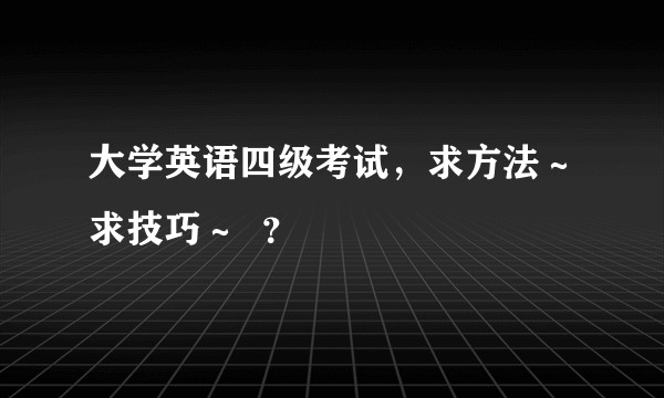 大学英语四级考试，求方法～求技巧～  ？