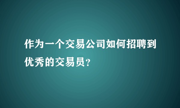 作为一个交易公司如何招聘到优秀的交易员？