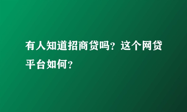 有人知道招商贷吗？这个网贷平台如何？