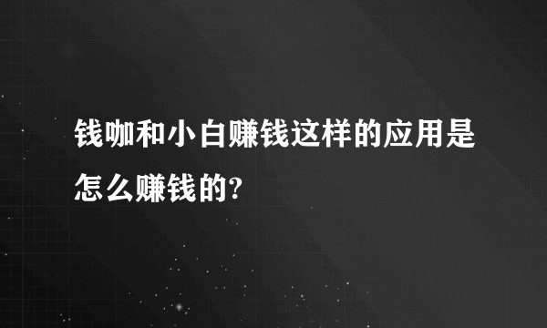 钱咖和小白赚钱这样的应用是怎么赚钱的?