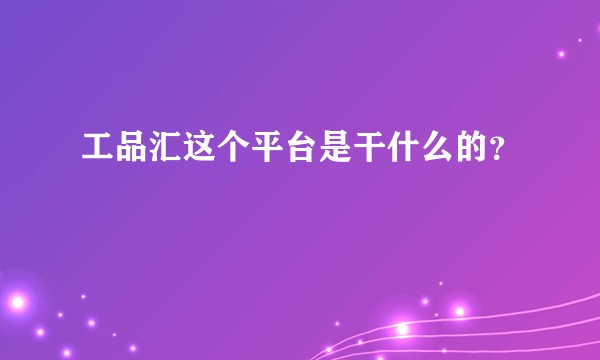 工品汇这个平台是干什么的？