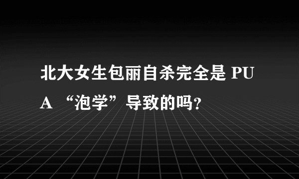 北大女生包丽自杀完全是 PUA “泡学”导致的吗？
