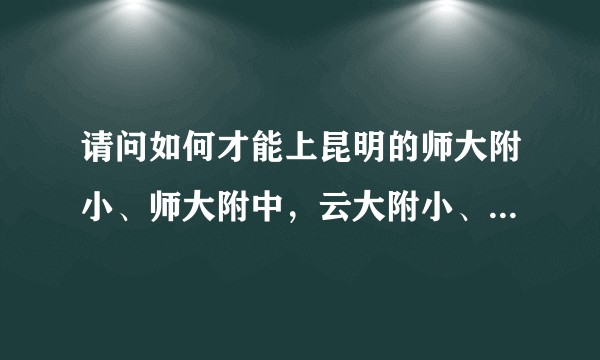 请问如何才能上昆明的师大附小、师大附中，云大附小、云大附中？