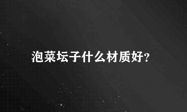 泡菜坛子什么材质好？