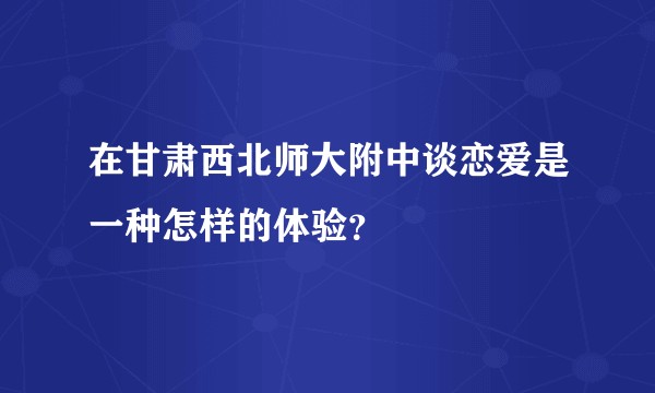 在甘肃西北师大附中谈恋爱是一种怎样的体验？