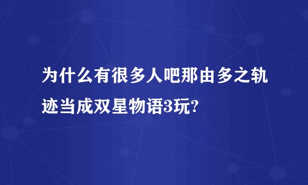 为什么有很多人吧那由多之轨迹当成双星物语3玩?