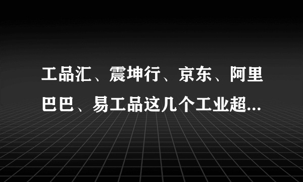 工品汇、震坤行、京东、阿里巴巴、易工品这几个工业超市的区别在哪?