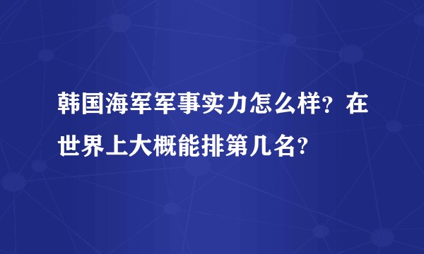韩国海军军事实力怎么样？在世界上大概能排第几名?