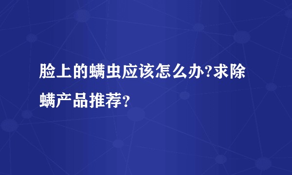 脸上的螨虫应该怎么办?求除螨产品推荐？