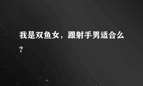 我是双鱼女，跟射手男适合么?