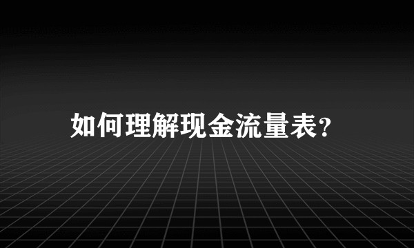如何理解现金流量表？