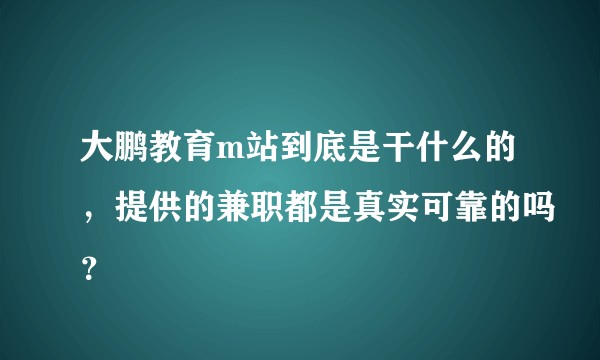 大鹏教育m站到底是干什么的，提供的兼职都是真实可靠的吗？