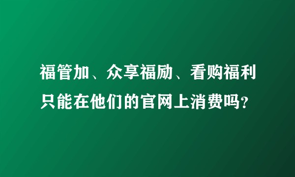 福管加、众享福励、看购福利只能在他们的官网上消费吗？
