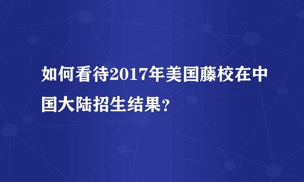如何看待2017年美国藤校在中国大陆招生结果？