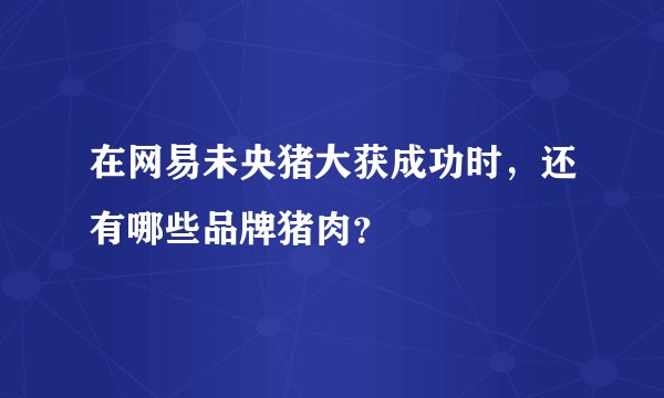 在网易未央猪大获成功时，还有哪些品牌猪肉？